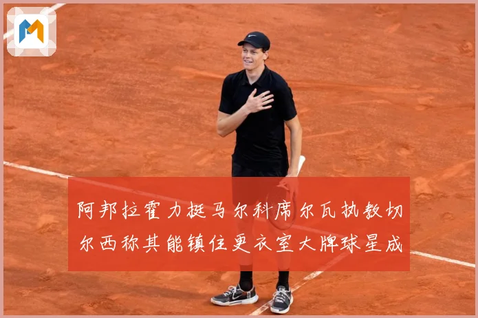 阿邦拉霍力挺马尔科席尔瓦执教切尔西称其能镇住更衣室大牌球星成长观察：最新赛事动态与深度分析