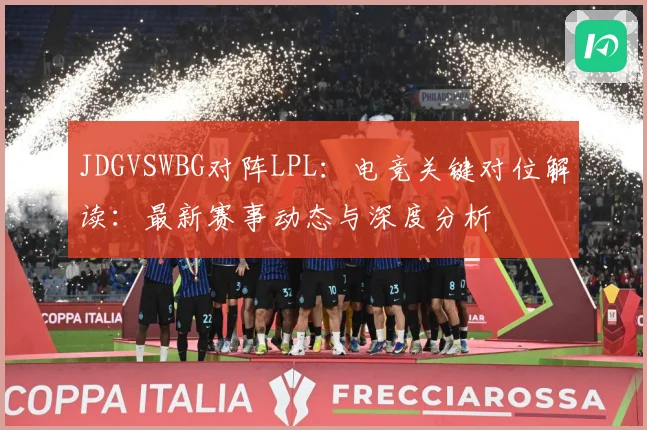 JDGVSWBG对阵LPL：电竞关键对位解读：最新赛事动态与深度分析