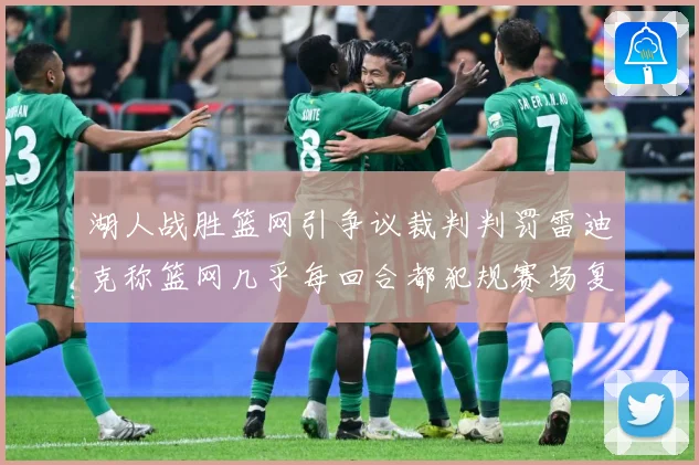 湖人战胜篮网引争议裁判判罚雷迪克称篮网几乎每回合都犯规赛场复盘：最新赛事动态与深度分析