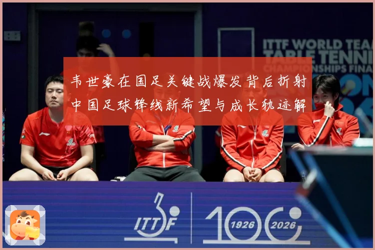 韦世豪在国足关键战爆发背后折射中国足球锋线新希望与成长轨迹解析：最新赛事动态与深度分析