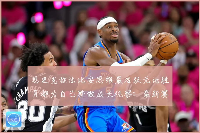 恩里克称法比安思维最活跃无论胜负都为自己骄傲成长观察：最新赛事动态与深度分析