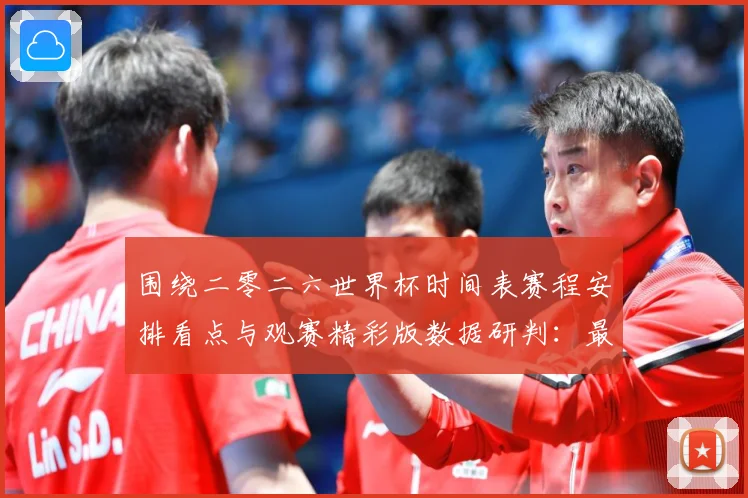 围绕二零二六世界杯时间表赛程安排看点与观赛精彩版数据研判：最新赛事动态与深度分析