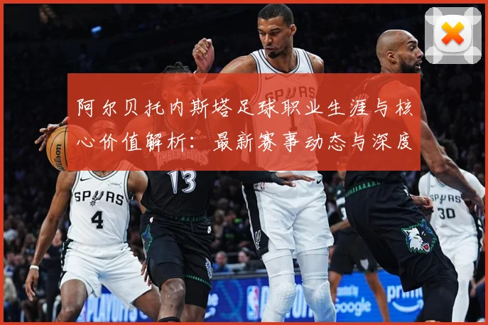 阿尔贝托内斯塔足球职业生涯与核心价值解析：最新赛事动态与深度分析