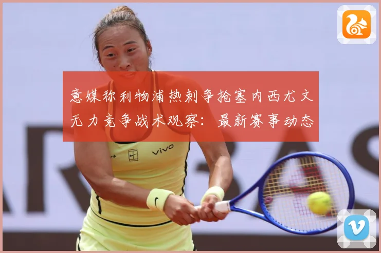 意媒称利物浦热刺争抢塞内西尤文无力竞争战术观察：最新赛事动态与深度分析