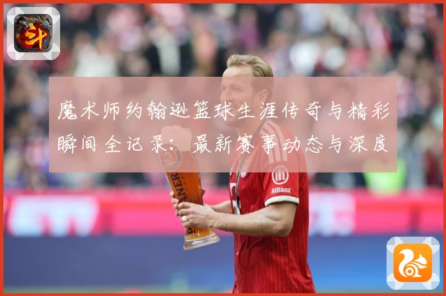 魔术师约翰逊篮球生涯传奇与精彩瞬间全记录：最新赛事动态与深度分析