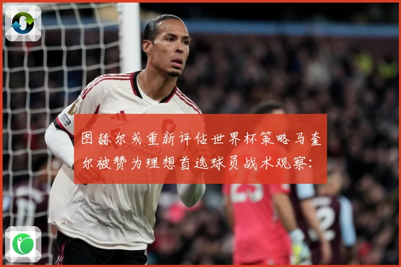 图赫尔或重新评估世界杯策略马奎尔被赞为理想首选球员战术观察：最新赛事动态与深度分析