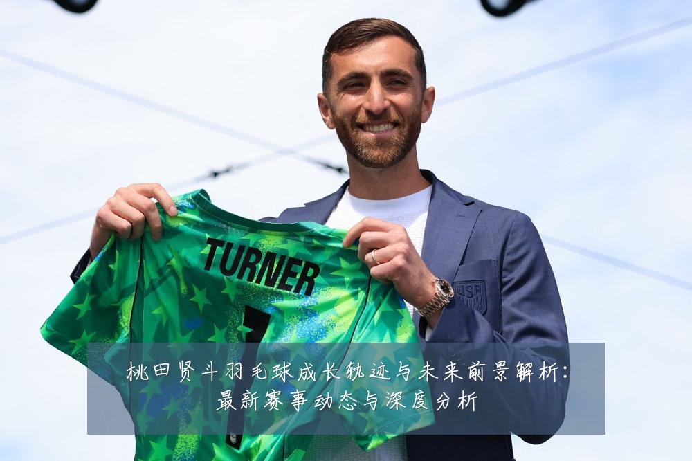 桃田贤斗羽毛球成长轨迹与未来前景解析:最新赛事动态与深度分析