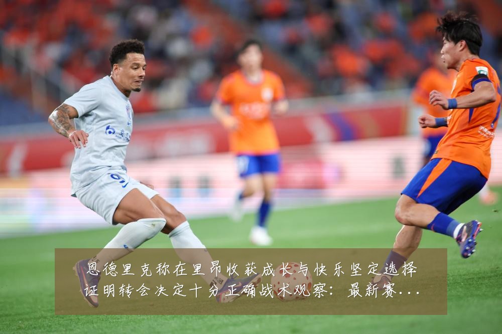 恩德里克称在里昂收获成长与快乐坚定选择证明转会决定十分正确战术观察：最新赛事动态与深度分析