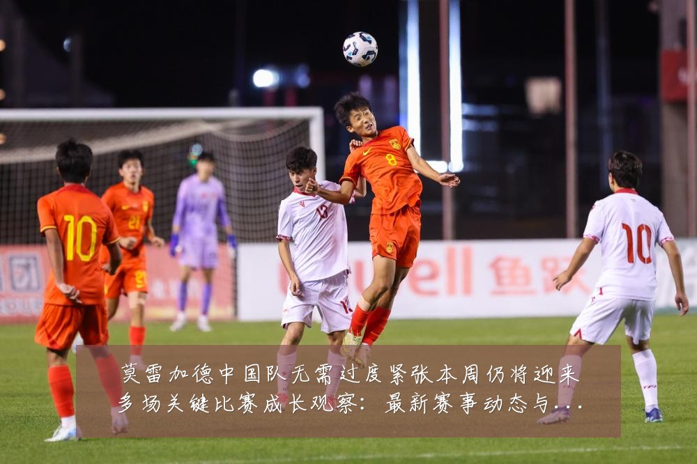 莫雷加德中国队无需过度紧张本周仍将迎来多场关键比赛成长观察:最新赛事动态与深度分析