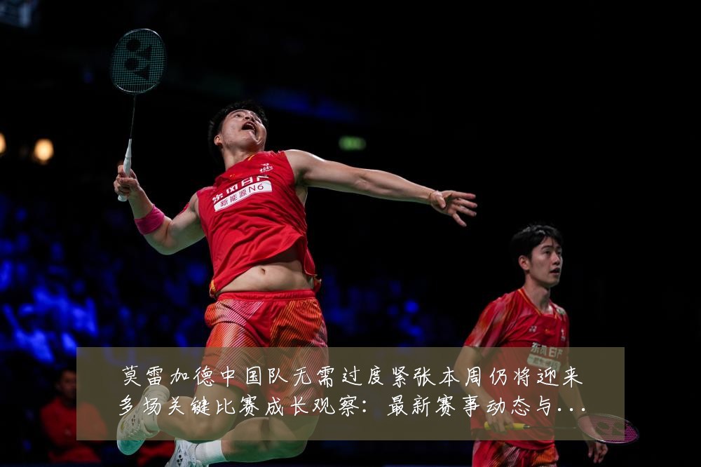 莫雷加德中国队无需过度紧张本周仍将迎来多场关键比赛成长观察:最新赛事动态与深度分析