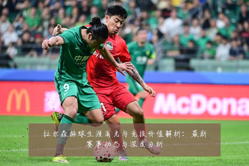 拉尔森排球生涯高光与竞技价值解析:最新赛事动态与深度分析