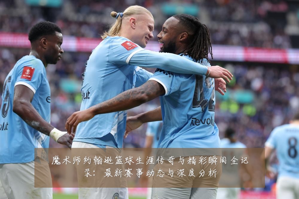 魔术师约翰逊篮球生涯传奇与精彩瞬间全记录：最新赛事动态与深度分析