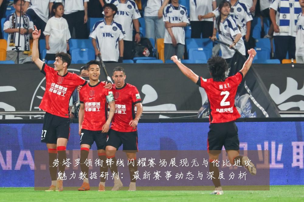 劳塔罗领衔锋线闪耀赛场展现无与伦比进攻魅力数据研判:最新赛事动态与深度分析