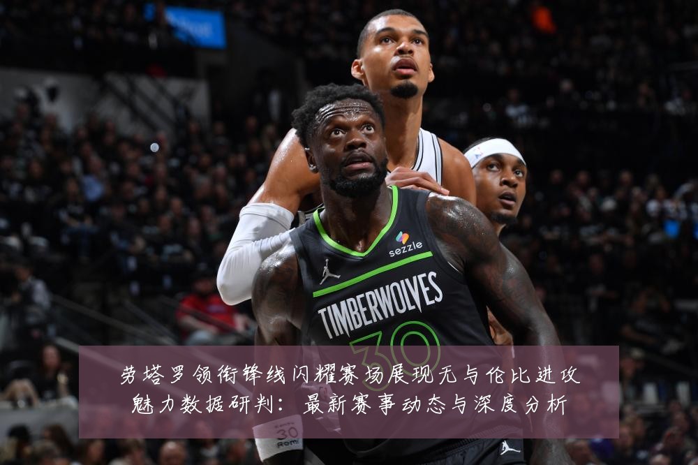 劳塔罗领衔锋线闪耀赛场展现无与伦比进攻魅力数据研判:最新赛事动态与深度分析