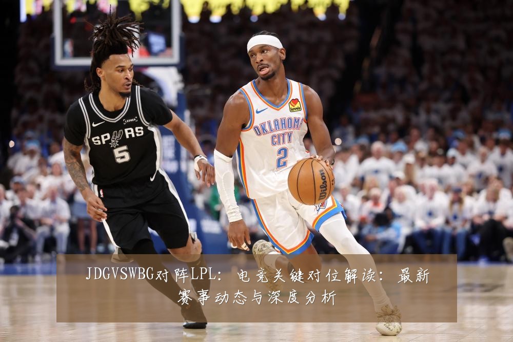 JDGVSWBG对阵LPL:电竞关键对位解读:最新赛事动态与深度分析