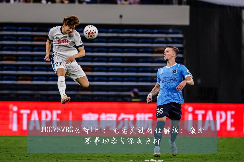 JDGVSWBG对阵LPL:电竞关键对位解读:最新赛事动态与深度分析