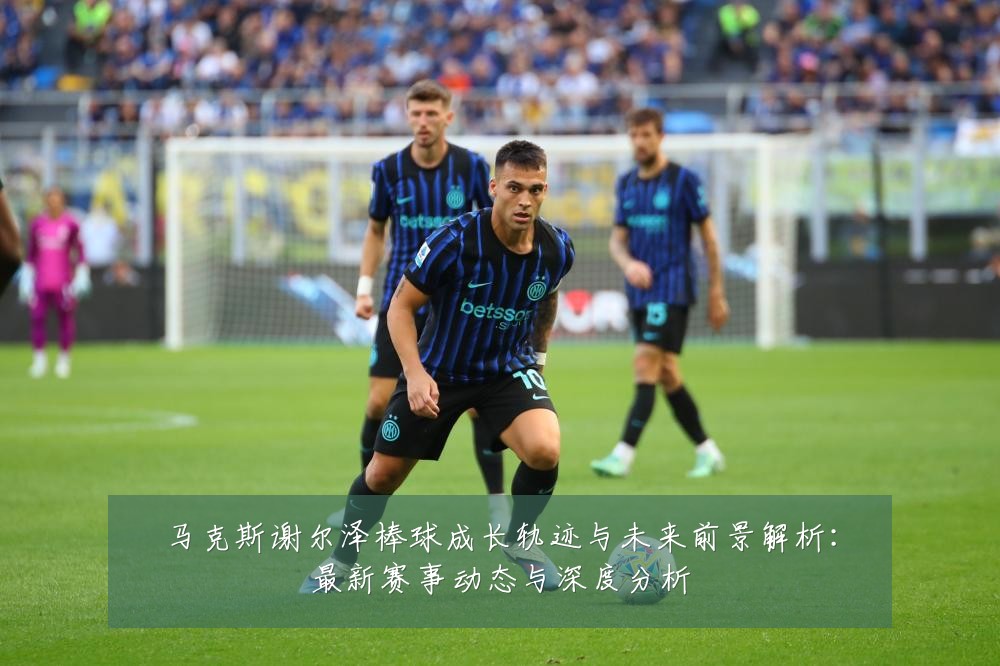 马克斯谢尔泽棒球成长轨迹与未来前景解析:最新赛事动态与深度分析
