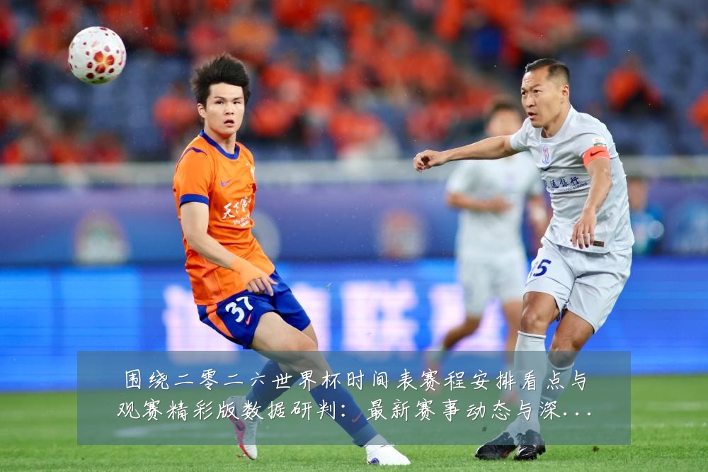 围绕二零二六世界杯时间表赛程安排看点与观赛精彩版数据研判:最新赛事动态与深度分析