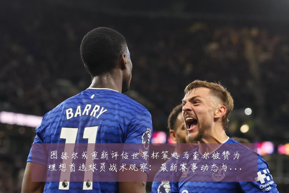 图赫尔或重新评估世界杯策略马奎尔被赞为理想首选球员战术观察：最新赛事动态与深度分析