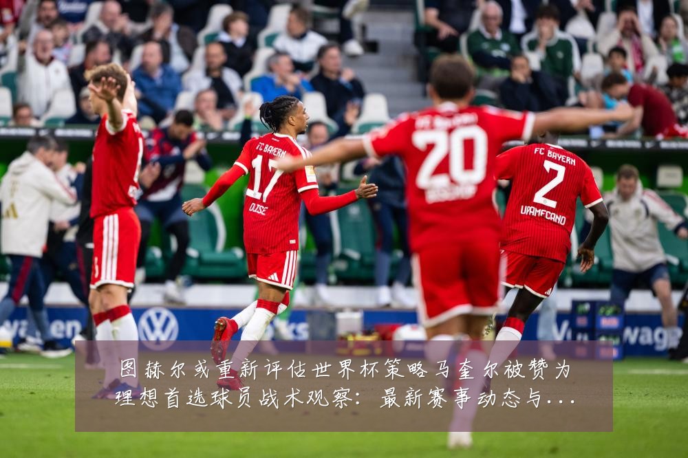 图赫尔或重新评估世界杯策略马奎尔被赞为理想首选球员战术观察：最新赛事动态与深度分析