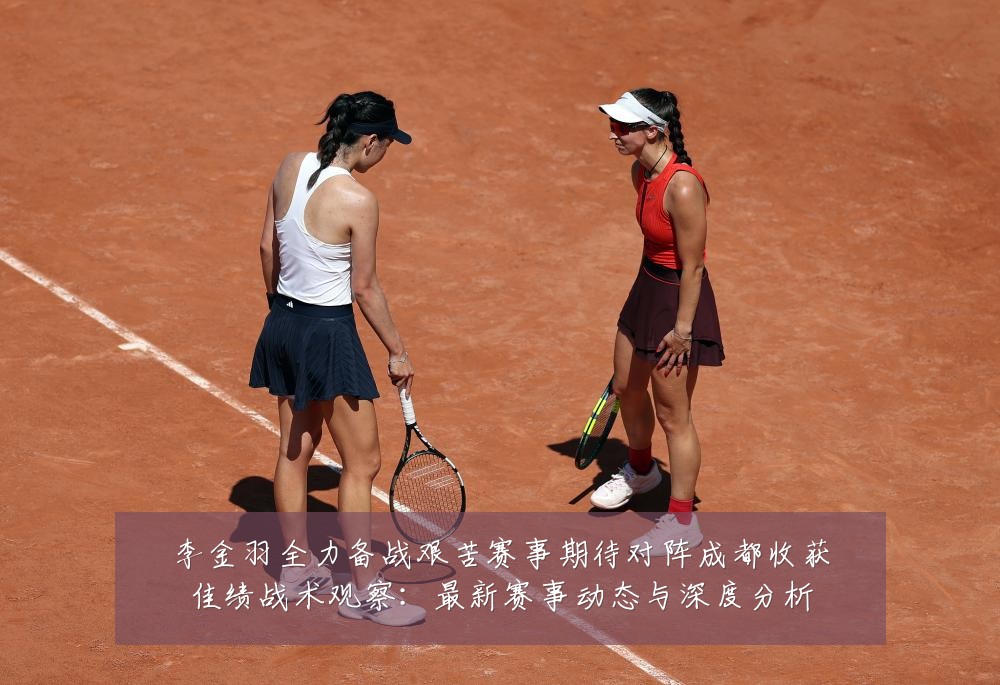 李金羽全力备战艰苦赛事期待对阵成都收获佳绩战术观察：最新赛事动态与深度分析